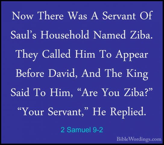 2 Samuel 9-2 - Now There Was A Servant Of Saul's Household NamedNow There Was A Servant Of Saul's Household Named Ziba. They Called Him To Appear Before David, And The King Said To Him, "Are You Ziba?" "Your Servant," He Replied. 