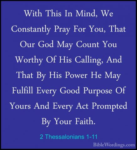 2 Thessalonians 1-11 - With This In Mind, We Constantly Pray ForWith This In Mind, We Constantly Pray For You, That Our God May Count You Worthy Of His Calling, And That By His Power He May Fulfill Every Good Purpose Of Yours And Every Act Prompted By Your Faith. 