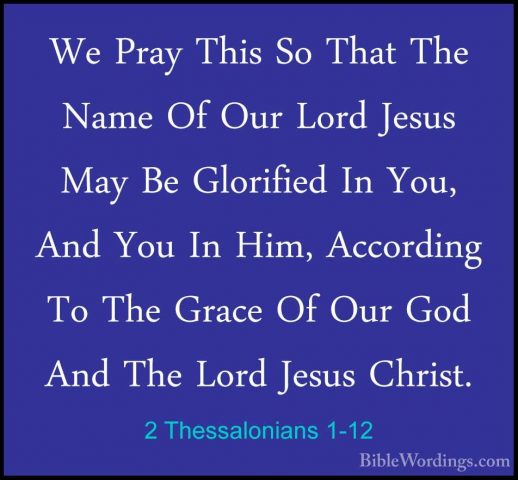 2 Thessalonians 1-12 - We Pray This So That The Name Of Our LordWe Pray This So That The Name Of Our Lord Jesus May Be Glorified In You, And You In Him, According To The Grace Of Our God And The Lord Jesus Christ.