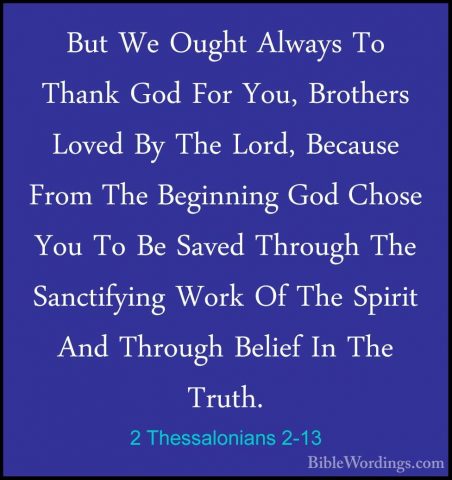 2 Thessalonians 2-13 - But We Ought Always To Thank God For You,But We Ought Always To Thank God For You, Brothers Loved By The Lord, Because From The Beginning God Chose You To Be Saved Through The Sanctifying Work Of The Spirit And Through Belief In The Truth. 