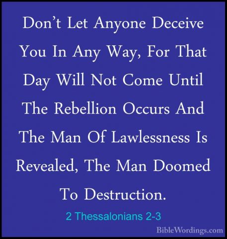 2 Thessalonians 2-3 - Don't Let Anyone Deceive You In Any Way, FoDon't Let Anyone Deceive You In Any Way, For That Day Will Not Come Until The Rebellion Occurs And The Man Of Lawlessness Is Revealed, The Man Doomed To Destruction. 
