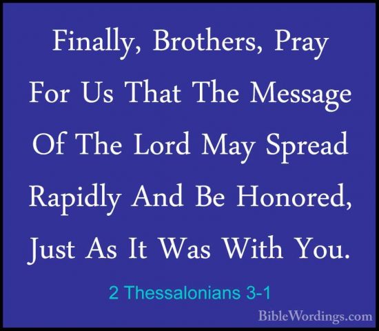 2 Thessalonians 3-1 - Finally, Brothers, Pray For Us That The MesFinally, Brothers, Pray For Us That The Message Of The Lord May Spread Rapidly And Be Honored, Just As It Was With You. 