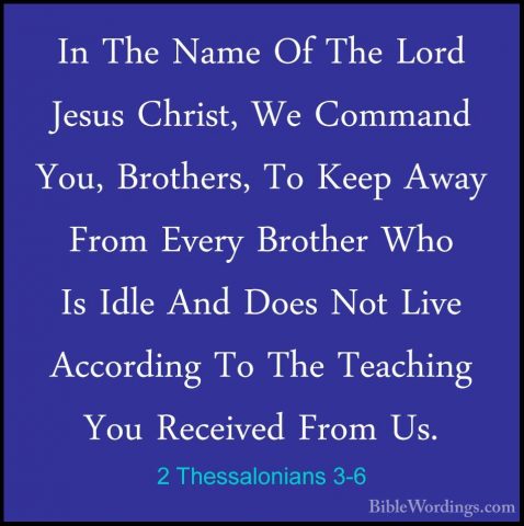 2 Thessalonians 3-6 - In The Name Of The Lord Jesus Christ, We CoIn The Name Of The Lord Jesus Christ, We Command You, Brothers, To Keep Away From Every Brother Who Is Idle And Does Not Live According To The Teaching You Received From Us. 
