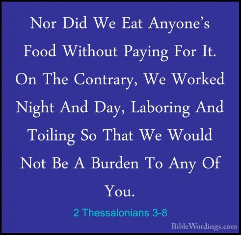 2 Thessalonians 3-8 - Nor Did We Eat Anyone's Food Without PayingNor Did We Eat Anyone's Food Without Paying For It. On The Contrary, We Worked Night And Day, Laboring And Toiling So That We Would Not Be A Burden To Any Of You. 