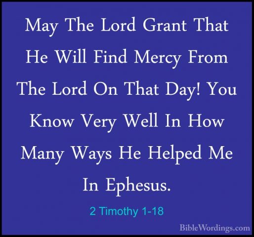 2 Timothy 1-18 - May The Lord Grant That He Will Find Mercy FromMay The Lord Grant That He Will Find Mercy From The Lord On That Day! You Know Very Well In How Many Ways He Helped Me In Ephesus.