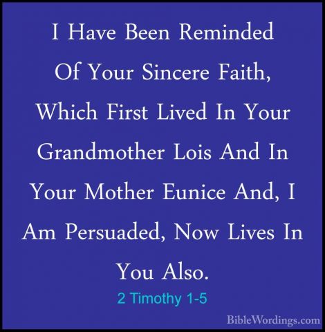2 Timothy 1-5 - I Have Been Reminded Of Your Sincere Faith, WhichI Have Been Reminded Of Your Sincere Faith, Which First Lived In Your Grandmother Lois And In Your Mother Eunice And, I Am Persuaded, Now Lives In You Also. 