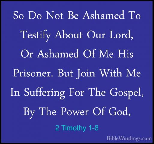 2 Timothy 1-8 - So Do Not Be Ashamed To Testify About Our Lord, OSo Do Not Be Ashamed To Testify About Our Lord, Or Ashamed Of Me His Prisoner. But Join With Me In Suffering For The Gospel, By The Power Of God, 