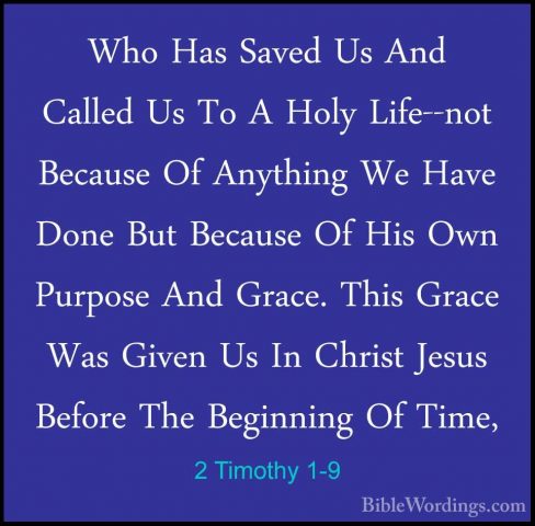 2 Timothy 1-9 - Who Has Saved Us And Called Us To A Holy Life--noWho Has Saved Us And Called Us To A Holy Life--not Because Of Anything We Have Done But Because Of His Own Purpose And Grace. This Grace Was Given Us In Christ Jesus Before The Beginning Of Time, 