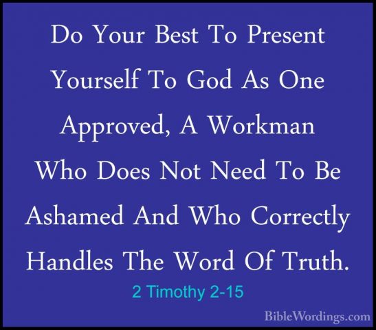 2 Timothy 2-15 - Do Your Best To Present Yourself To God As One ADo Your Best To Present Yourself To God As One Approved, A Workman Who Does Not Need To Be Ashamed And Who Correctly Handles The Word Of Truth. 