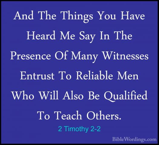 2 Timothy 2-2 - And The Things You Have Heard Me Say In The PreseAnd The Things You Have Heard Me Say In The Presence Of Many Witnesses Entrust To Reliable Men Who Will Also Be Qualified To Teach Others. 