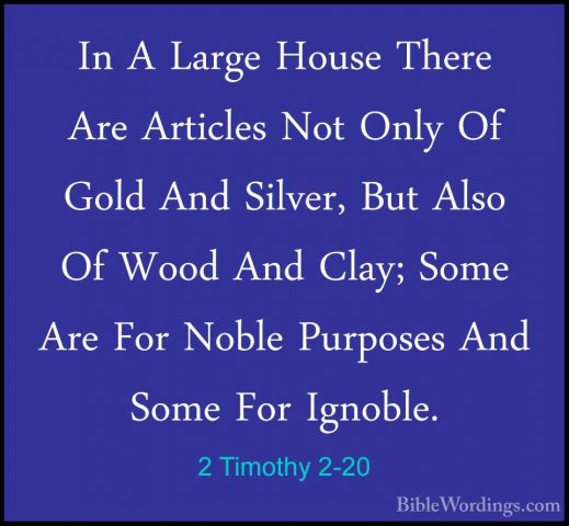 2 Timothy 2-20 - In A Large House There Are Articles Not Only OfIn A Large House There Are Articles Not Only Of Gold And Silver, But Also Of Wood And Clay; Some Are For Noble Purposes And Some For Ignoble. 