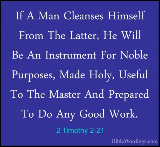 2 Timothy 2-21 - If A Man Cleanses Himself From The Latter, He WiIf A Man Cleanses Himself From The Latter, He Will Be An Instrument For Noble Purposes, Made Holy, Useful To The Master And Prepared To Do Any Good Work. 