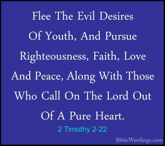 2 Timothy 2-22 - Flee The Evil Desires Of Youth, And Pursue RightFlee The Evil Desires Of Youth, And Pursue Righteousness, Faith, Love And Peace, Along With Those Who Call On The Lord Out Of A Pure Heart. 