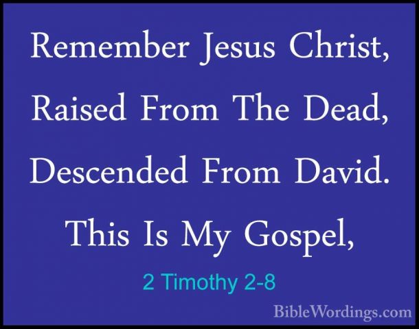 2 Timothy 2-8 - Remember Jesus Christ, Raised From The Dead, DescRemember Jesus Christ, Raised From The Dead, Descended From David. This Is My Gospel, 