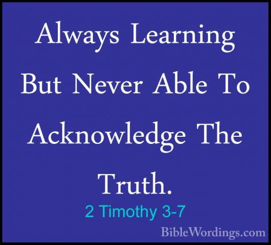 2 Timothy 3-7 - Always Learning But Never Able To Acknowledge TheAlways Learning But Never Able To Acknowledge The Truth. 