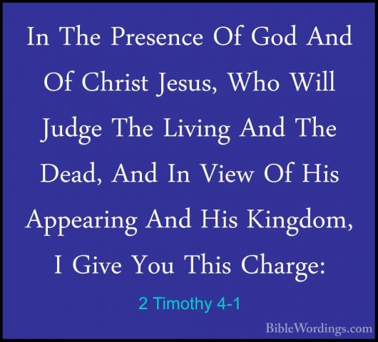 2 Timothy 4-1 - In The Presence Of God And Of Christ Jesus, Who WIn The Presence Of God And Of Christ Jesus, Who Will Judge The Living And The Dead, And In View Of His Appearing And His Kingdom, I Give You This Charge: 