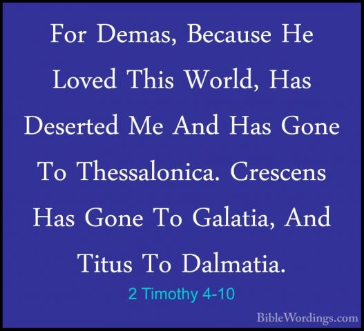 2 Timothy 4-10 - For Demas, Because He Loved This World, Has DeseFor Demas, Because He Loved This World, Has Deserted Me And Has Gone To Thessalonica. Crescens Has Gone To Galatia, And Titus To Dalmatia. 
