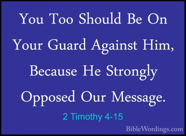 2 Timothy 4-15 - You Too Should Be On Your Guard Against Him, BecYou Too Should Be On Your Guard Against Him, Because He Strongly Opposed Our Message. 