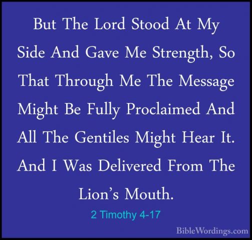 2 Timothy 4-17 - But The Lord Stood At My Side And Gave Me StrengBut The Lord Stood At My Side And Gave Me Strength, So That Through Me The Message Might Be Fully Proclaimed And All The Gentiles Might Hear It. And I Was Delivered From The Lion's Mouth. 