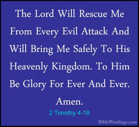 2 Timothy 4-18 - The Lord Will Rescue Me From Every Evil Attack AThe Lord Will Rescue Me From Every Evil Attack And Will Bring Me Safely To His Heavenly Kingdom. To Him Be Glory For Ever And Ever. Amen. 