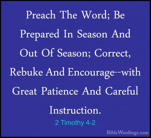 2 Timothy 4-2 - Preach The Word; Be Prepared In Season And Out OfPreach The Word; Be Prepared In Season And Out Of Season; Correct, Rebuke And Encourage--with Great Patience And Careful Instruction. 