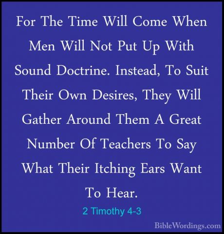 2 Timothy 4-3 - For The Time Will Come When Men Will Not Put Up WFor The Time Will Come When Men Will Not Put Up With Sound Doctrine. Instead, To Suit Their Own Desires, They Will Gather Around Them A Great Number Of Teachers To Say What Their Itching Ears Want To Hear. 