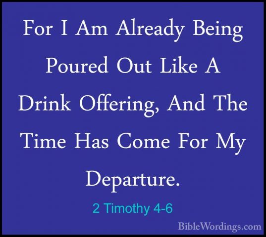 2 Timothy 4-6 - For I Am Already Being Poured Out Like A Drink OfFor I Am Already Being Poured Out Like A Drink Offering, And The Time Has Come For My Departure. 