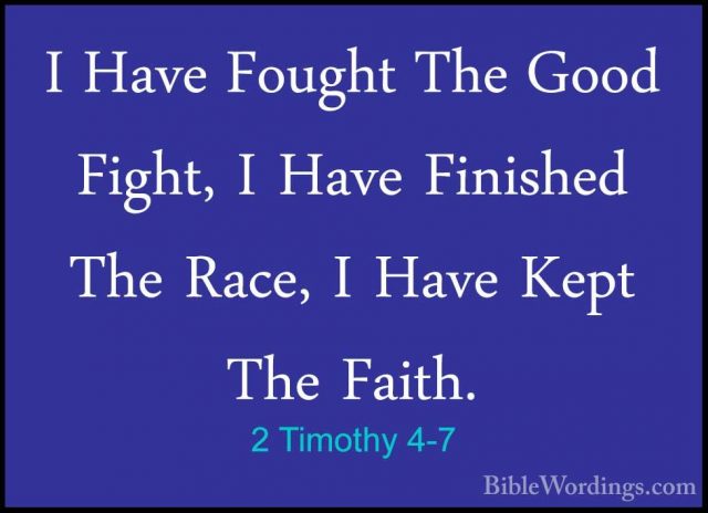 2 Timothy 4-7 - I Have Fought The Good Fight, I Have Finished TheI Have Fought The Good Fight, I Have Finished The Race, I Have Kept The Faith. 