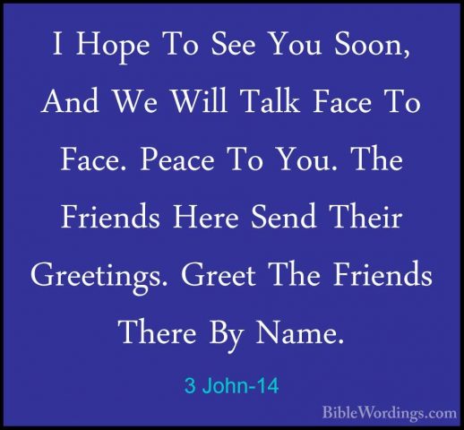 3 John-14 - I Hope To See You Soon, And We Will Talk Face To FaceI Hope To See You Soon, And We Will Talk Face To Face. Peace To You. The Friends Here Send Their Greetings. Greet The Friends There By Name.