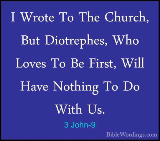 3 John-9 - I Wrote To The Church, But Diotrephes, Who Loves To BeI Wrote To The Church, But Diotrephes, Who Loves To Be First, Will Have Nothing To Do With Us. 
