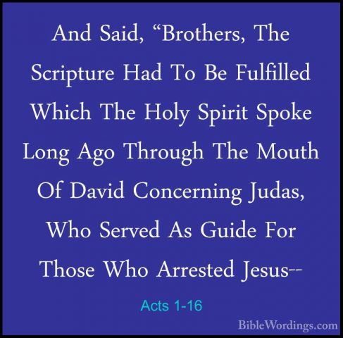 Acts 1-16 - And Said, "Brothers, The Scripture Had To Be FulfilleAnd Said, "Brothers, The Scripture Had To Be Fulfilled Which The Holy Spirit Spoke Long Ago Through The Mouth Of David Concerning Judas, Who Served As Guide For Those Who Arrested Jesus-- 