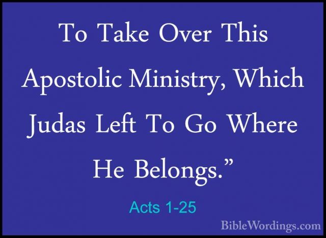 Acts 1-25 - To Take Over This Apostolic Ministry, Which Judas LefTo Take Over This Apostolic Ministry, Which Judas Left To Go Where He Belongs." 