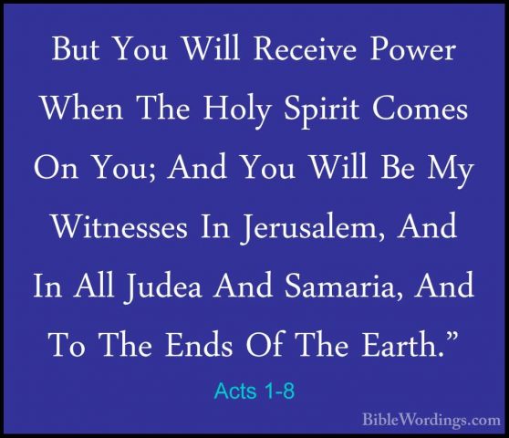 Acts 1-8 - But You Will Receive Power When The Holy Spirit ComesBut You Will Receive Power When The Holy Spirit Comes On You; And You Will Be My Witnesses In Jerusalem, And In All Judea And Samaria, And To The Ends Of The Earth." 