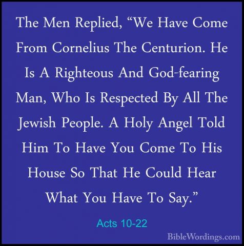 Acts 10-22 - The Men Replied, "We Have Come From Cornelius The CeThe Men Replied, "We Have Come From Cornelius The Centurion. He Is A Righteous And God-fearing Man, Who Is Respected By All The Jewish People. A Holy Angel Told Him To Have You Come To His House So That He Could Hear What You Have To Say." 