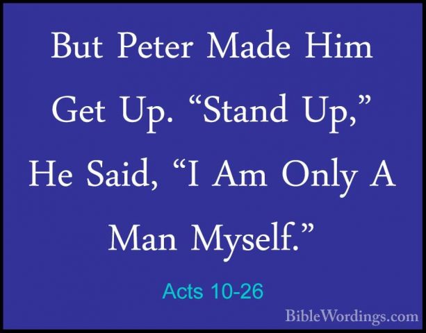 Acts 10-26 - But Peter Made Him Get Up. "Stand Up," He Said, "I ABut Peter Made Him Get Up. "Stand Up," He Said, "I Am Only A Man Myself." 