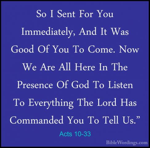 Acts 10-33 - So I Sent For You Immediately, And It Was Good Of YoSo I Sent For You Immediately, And It Was Good Of You To Come. Now We Are All Here In The Presence Of God To Listen To Everything The Lord Has Commanded You To Tell Us." 