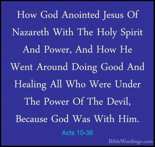 Acts 10-38 - How God Anointed Jesus Of Nazareth With The Holy SpiHow God Anointed Jesus Of Nazareth With The Holy Spirit And Power, And How He Went Around Doing Good And Healing All Who Were Under The Power Of The Devil, Because God Was With Him. 