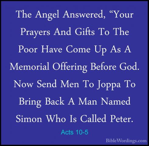 Acts 10-5 - The Angel Answered, "Your Prayers And Gifts To The PoThe Angel Answered, "Your Prayers And Gifts To The Poor Have Come Up As A Memorial Offering Before God. Now Send Men To Joppa To Bring Back A Man Named Simon Who Is Called Peter. 