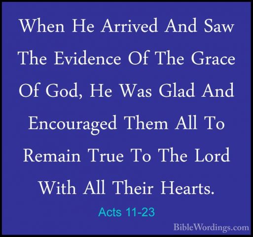 Acts 11-23 - When He Arrived And Saw The Evidence Of The Grace OfWhen He Arrived And Saw The Evidence Of The Grace Of God, He Was Glad And Encouraged Them All To Remain True To The Lord With All Their Hearts. 
