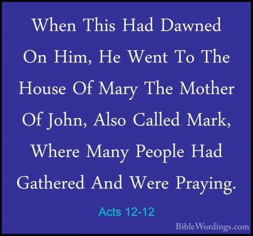 Acts 12-12 - When This Had Dawned On Him, He Went To The House OfWhen This Had Dawned On Him, He Went To The House Of Mary The Mother Of John, Also Called Mark, Where Many People Had Gathered And Were Praying. 