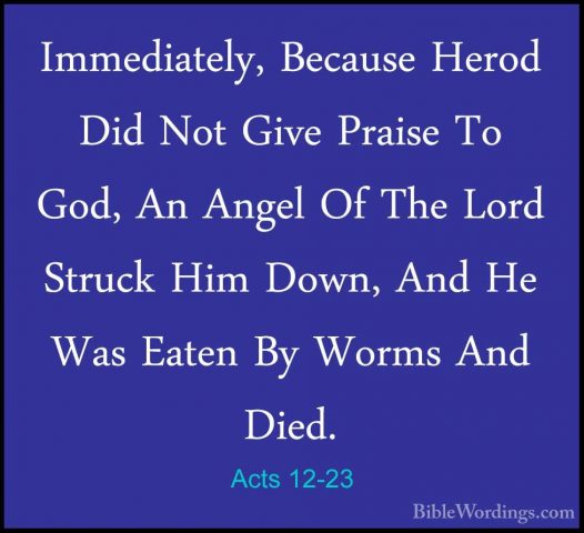 Acts 12-23 - Immediately, Because Herod Did Not Give Praise To GoImmediately, Because Herod Did Not Give Praise To God, An Angel Of The Lord Struck Him Down, And He Was Eaten By Worms And Died. 