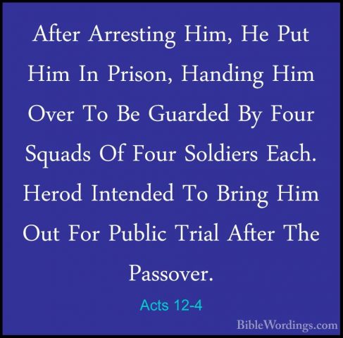 Acts 12-4 - After Arresting Him, He Put Him In Prison, Handing HiAfter Arresting Him, He Put Him In Prison, Handing Him Over To Be Guarded By Four Squads Of Four Soldiers Each. Herod Intended To Bring Him Out For Public Trial After The Passover. 
