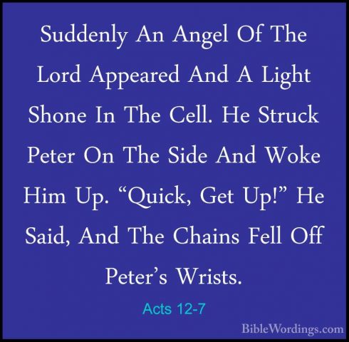 Acts 12-7 - Suddenly An Angel Of The Lord Appeared And A Light ShSuddenly An Angel Of The Lord Appeared And A Light Shone In The Cell. He Struck Peter On The Side And Woke Him Up. "Quick, Get Up!" He Said, And The Chains Fell Off Peter's Wrists. 