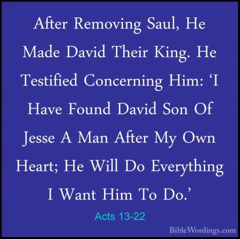 Acts 13-22 - After Removing Saul, He Made David Their King. He TeAfter Removing Saul, He Made David Their King. He Testified Concerning Him: 'I Have Found David Son Of Jesse A Man After My Own Heart; He Will Do Everything I Want Him To Do.' 