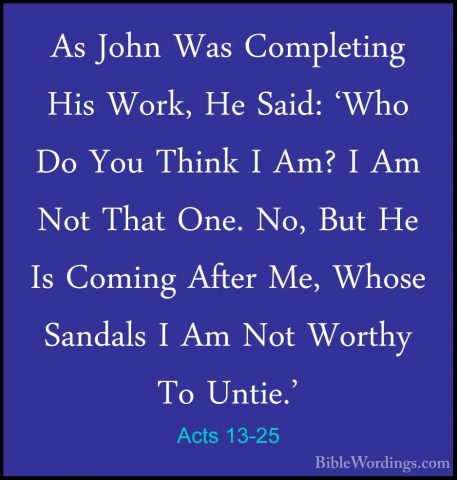 Acts 13-25 - As John Was Completing His Work, He Said: 'Who Do YoAs John Was Completing His Work, He Said: 'Who Do You Think I Am? I Am Not That One. No, But He Is Coming After Me, Whose Sandals I Am Not Worthy To Untie.' 