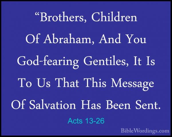 Acts 13-26 - "Brothers, Children Of Abraham, And You God-fearing"Brothers, Children Of Abraham, And You God-fearing Gentiles, It Is To Us That This Message Of Salvation Has Been Sent. 