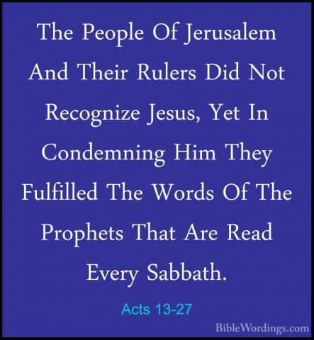 Acts 13-27 - The People Of Jerusalem And Their Rulers Did Not RecThe People Of Jerusalem And Their Rulers Did Not Recognize Jesus, Yet In Condemning Him They Fulfilled The Words Of The Prophets That Are Read Every Sabbath. 