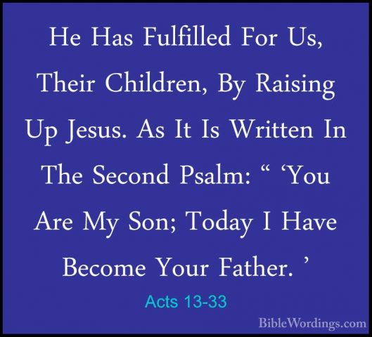 Acts 13-33 - He Has Fulfilled For Us, Their Children, By RaisingHe Has Fulfilled For Us, Their Children, By Raising Up Jesus. As It Is Written In The Second Psalm: " 'You Are My Son; Today I Have Become Your Father. ' 