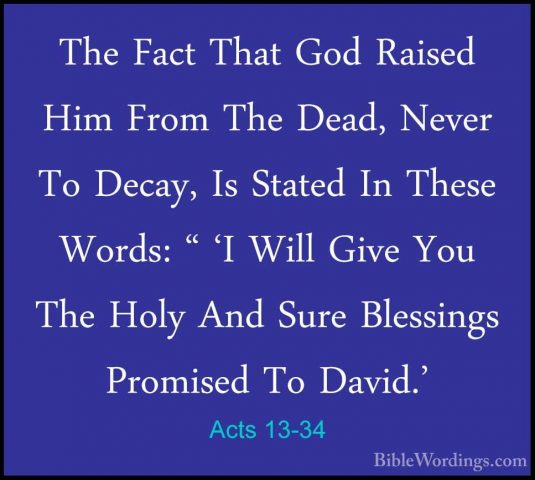 Acts 13-34 - The Fact That God Raised Him From The Dead, Never ToThe Fact That God Raised Him From The Dead, Never To Decay, Is Stated In These Words: " 'I Will Give You The Holy And Sure Blessings Promised To David.' 