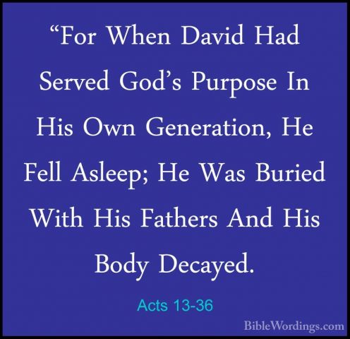 Acts 13-36 - "For When David Had Served God's Purpose In His Own"For When David Had Served God's Purpose In His Own Generation, He Fell Asleep; He Was Buried With His Fathers And His Body Decayed. 